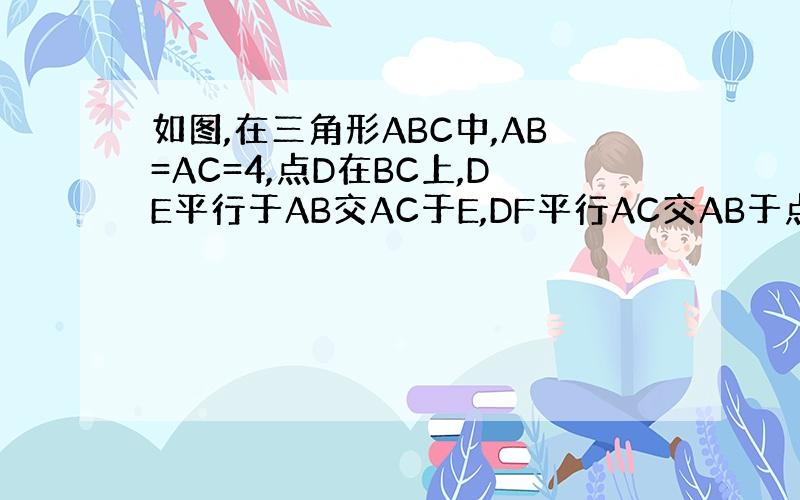 如图,在三角形ABC中,AB=AC=4,点D在BC上,DE平行于AB交AC于E,DF平行AC交AB于点F,四边形AFDE