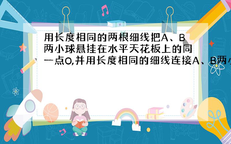 用长度相同的两根细线把A、B两小球悬挂在水平天花板上的同一点O,并用长度相同的细线连接A、B两小球,然后用力F作用在小球