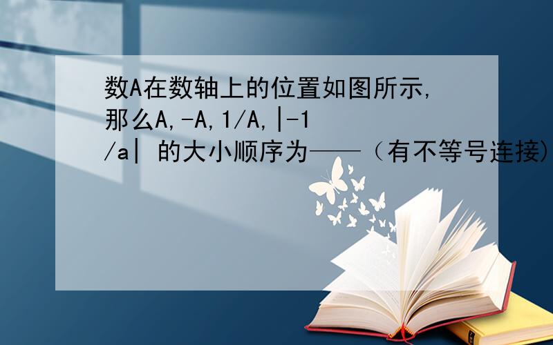 数A在数轴上的位置如图所示,那么A,-A,1/A,|-1/a| 的大小顺序为——（有不等号连接)