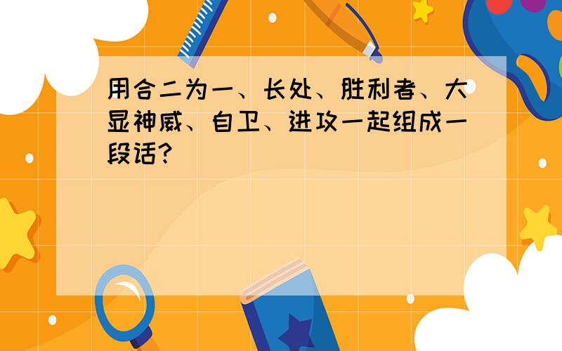 用合二为一、长处、胜利者、大显神威、自卫、进攻一起组成一段话?