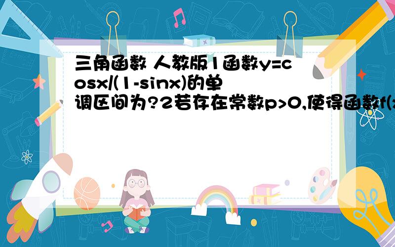 三角函数 人教版1函数y=cosx/(1-sinx)的单调区间为?2若存在常数p>0,使得函数f(x)满足f（px)=f