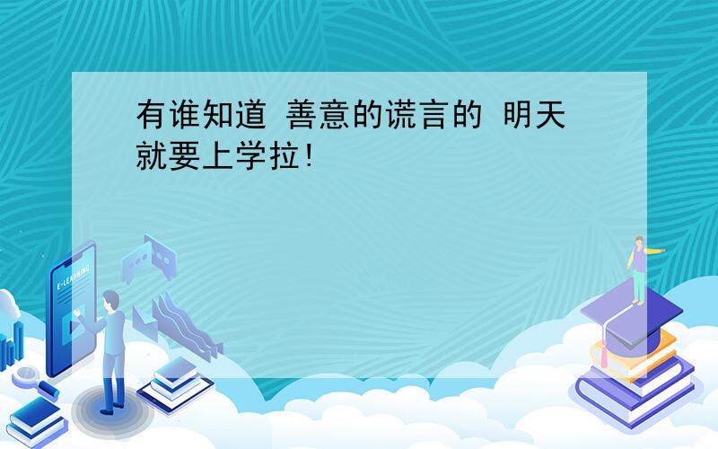 有谁知道 善意的谎言的 明天就要上学拉!