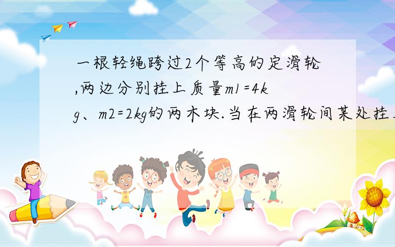 一根轻绳跨过2个等高的定滑轮,两边分别挂上质量m1=4kg、m2=2kg的两木块.当在两滑轮间某处挂上另一个质量为m的木