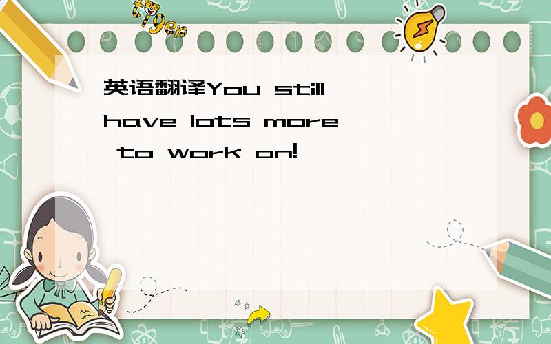 英语翻译You still have lots more to work on!