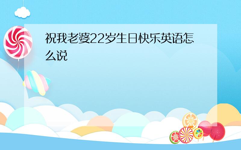 祝我老婆22岁生日快乐英语怎么说