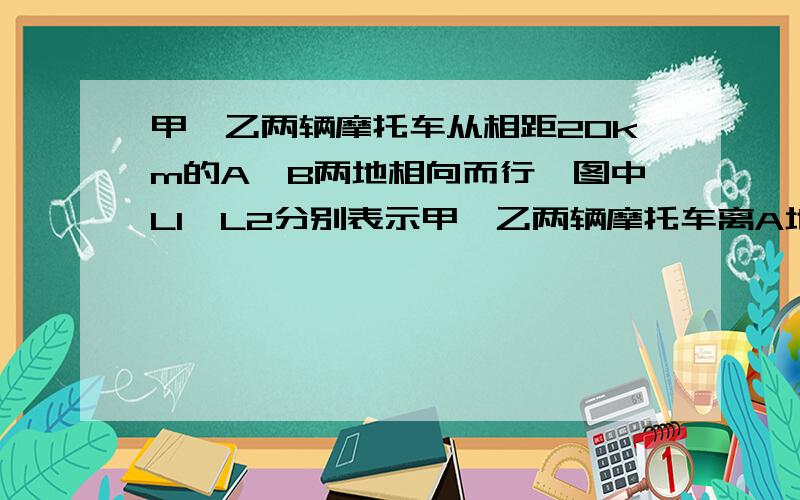 甲,乙两辆摩托车从相距20km的A,B两地相向而行,图中L1,L2分别表示甲,乙两辆摩托车离A地的距离s(km)与行驶时