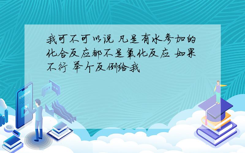 我可不可以说 凡是有水参加的化合反应都不是氧化反应 如果不行 举个反例给我