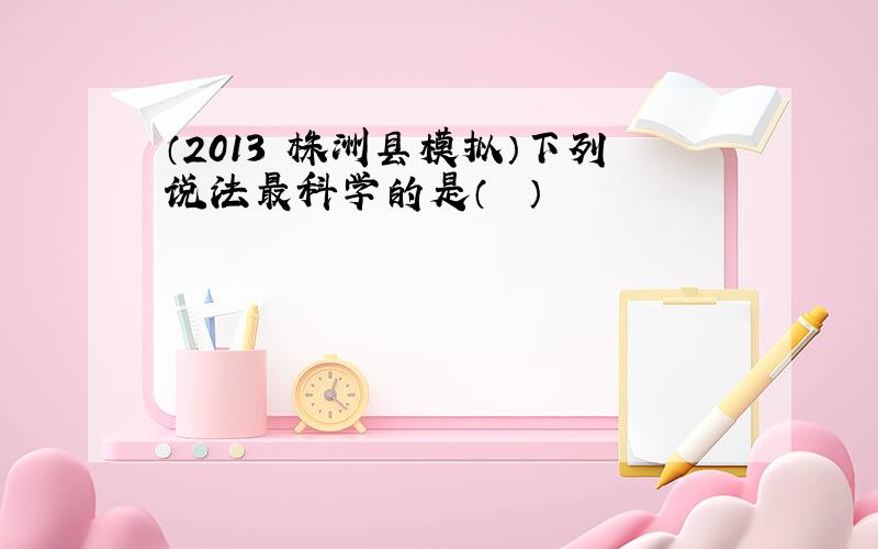 （2013•株洲县模拟）下列说法最科学的是（　　）