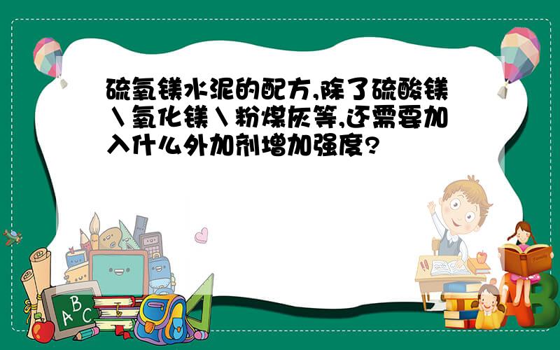 硫氧镁水泥的配方,除了硫酸镁＼氧化镁＼粉煤灰等,还需要加入什么外加剂增加强度?