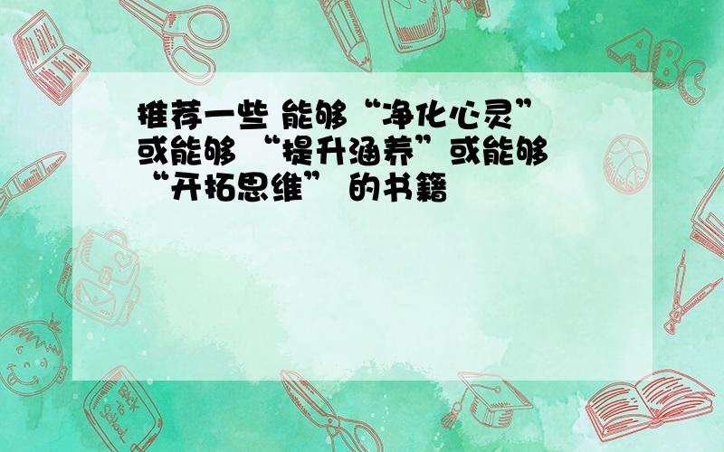 推荐一些 能够“净化心灵” 或能够 “提升涵养”或能够 “开拓思维” 的书籍