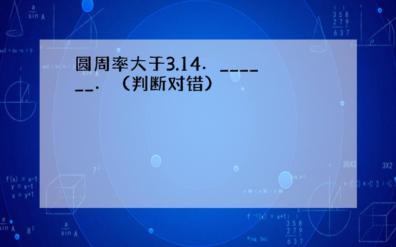 圆周率大于3.14．______．（判断对错）