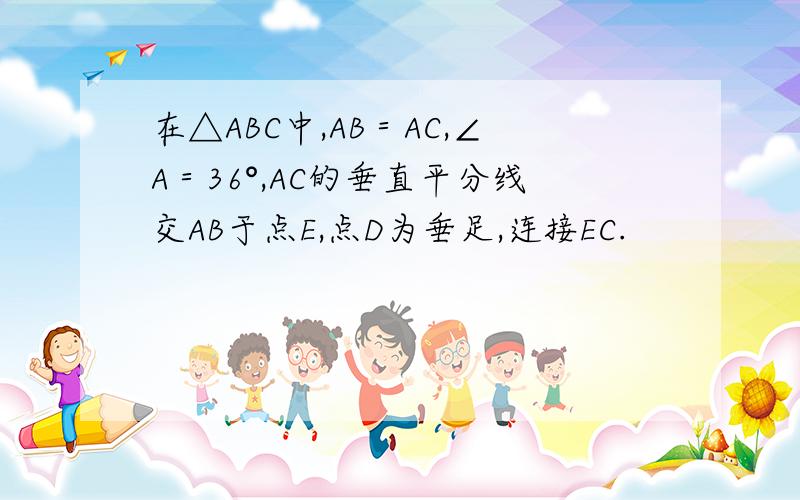 在△ABC中,AB＝AC,∠A＝36°,AC的垂直平分线交AB于点E,点D为垂足,连接EC.