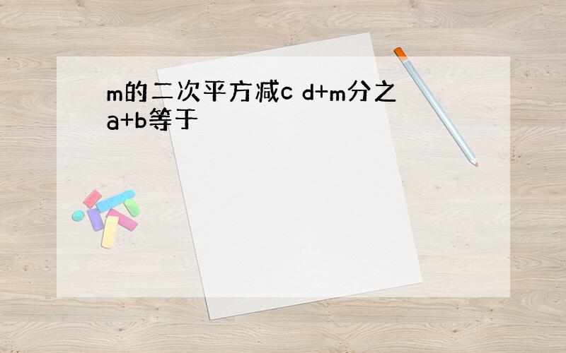 m的二次平方减c d+m分之a+b等于