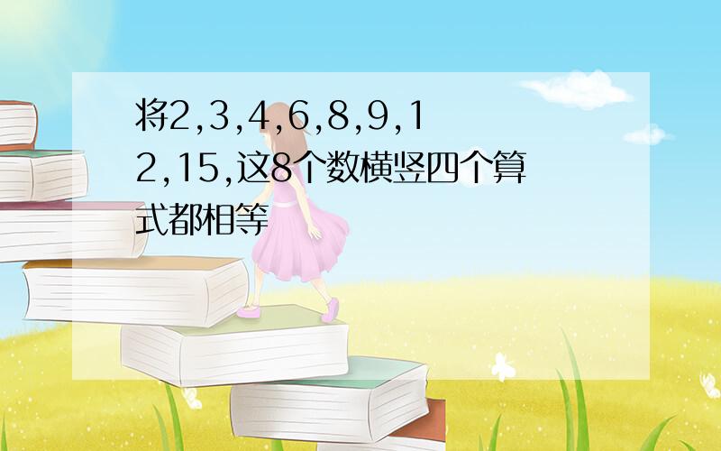 将2,3,4,6,8,9,12,15,这8个数横竖四个算式都相等