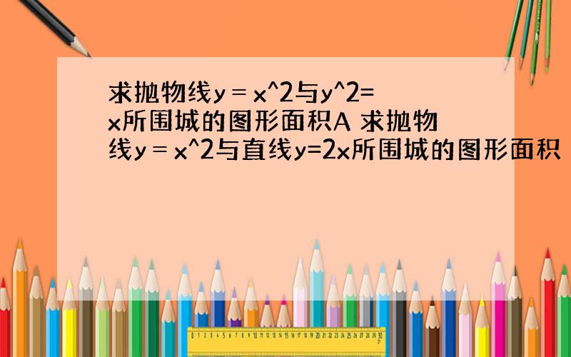 求抛物线y＝x^2与y^2=x所围城的图形面积A 求抛物线y＝x^2与直线y=2x所围城的图形面积