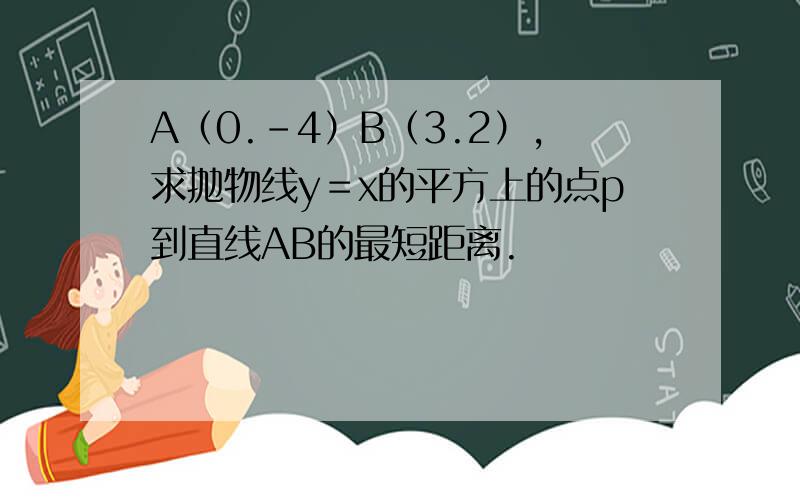 A（0.－4）B（3.2）,求抛物线y＝x的平方上的点p到直线AB的最短距离.