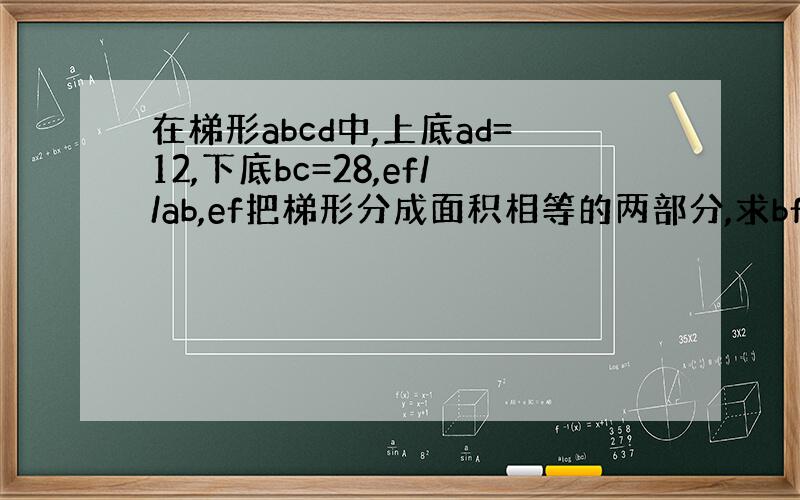 在梯形abcd中,上底ad=12,下底bc=28,ef//ab,ef把梯形分成面积相等的两部分,求bf的长.