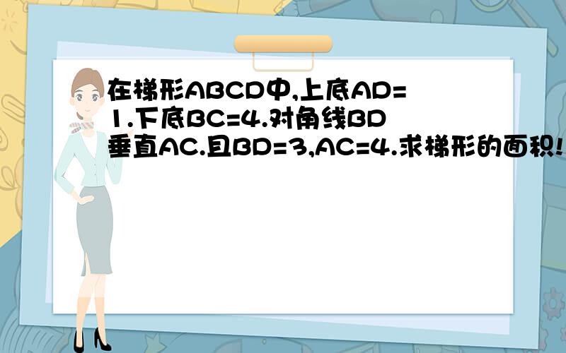 在梯形ABCD中,上底AD=1.下底BC=4.对角线BD垂直AC.且BD=3,AC=4.求梯形的面积!