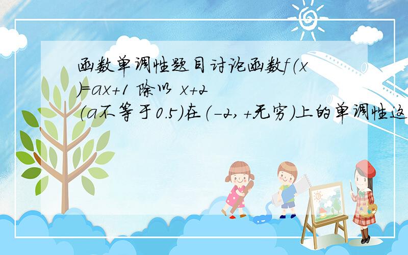 函数单调性题目讨论函数f（x）=ax+1 除以 x+2 （a不等于0.5）在（-2,+无穷）上的单调性这题应该不难可是感