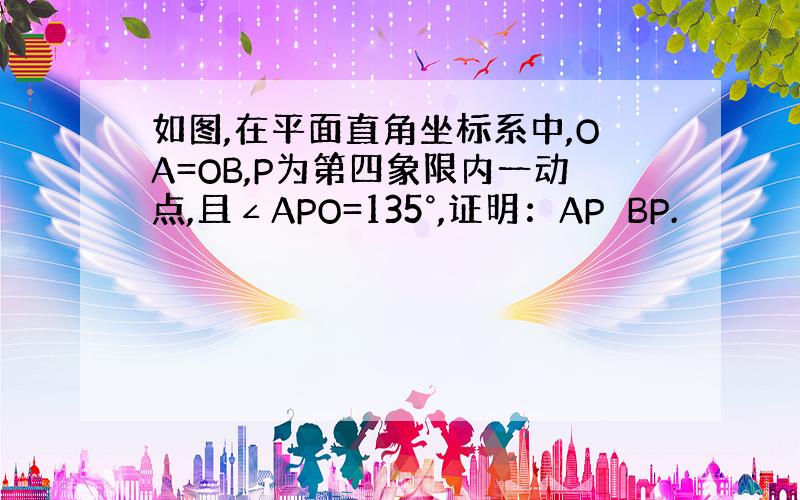 如图,在平面直角坐标系中,OA=OB,P为第四象限内一动点,且∠APO=135°,证明：AP⊥BP.