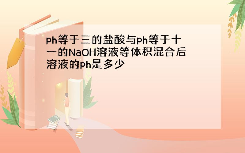 ph等于三的盐酸与ph等于十一的NaOH溶液等体积混合后溶液的ph是多少