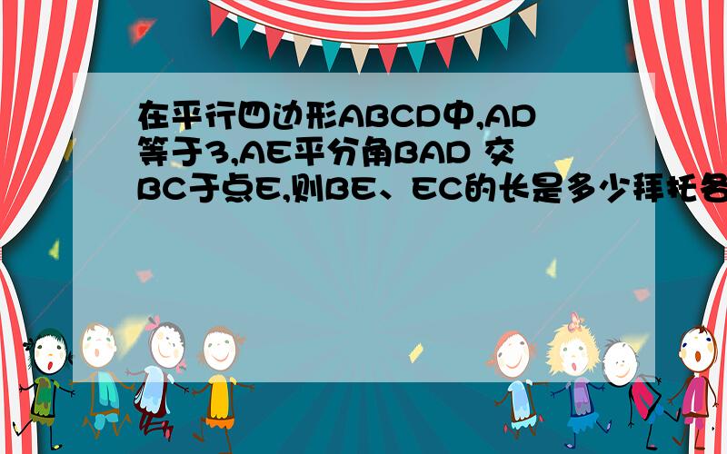 在平行四边形ABCD中,AD等于3,AE平分角BAD 交BC于点E,则BE、EC的长是多少拜托各位大神