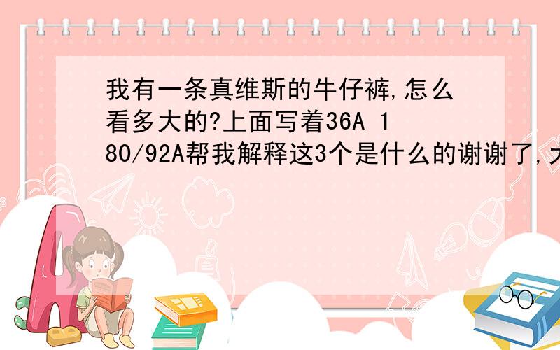 我有一条真维斯的牛仔裤,怎么看多大的?上面写着36A 180/92A帮我解释这3个是什么的谢谢了,大神帮忙啊