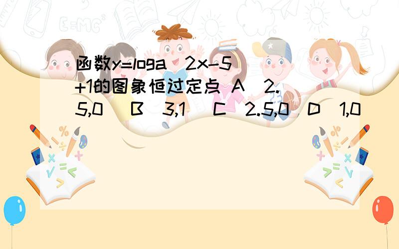 函数y=loga（2x-5）+1的图象恒过定点 A（2.5,0） B（3,1） C（2.5,0）D（1,0）