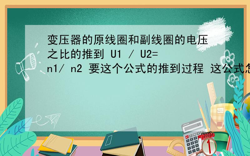 变压器的原线圈和副线圈的电压之比的推到 U1 / U2=n1/ n2 要这个公式的推到过程 这公式怎么来的