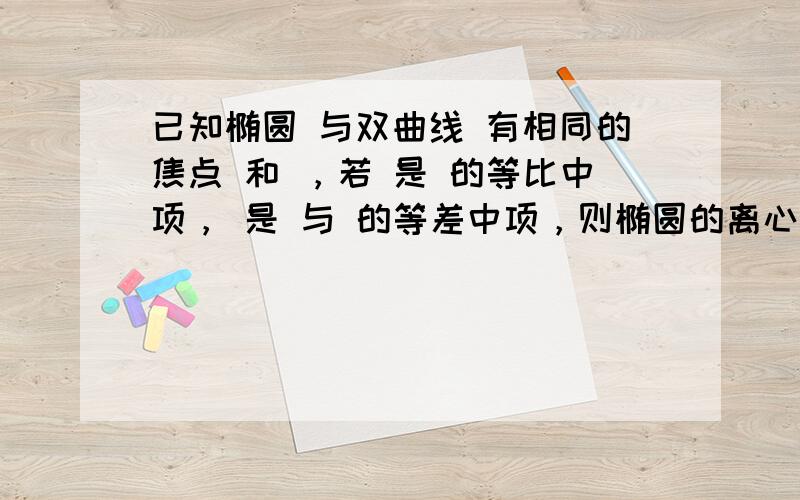 已知椭圆 与双曲线 有相同的焦点 和 ，若 是 的等比中项， 是 与 的等差中项，则椭圆的离心率是（ &nbs