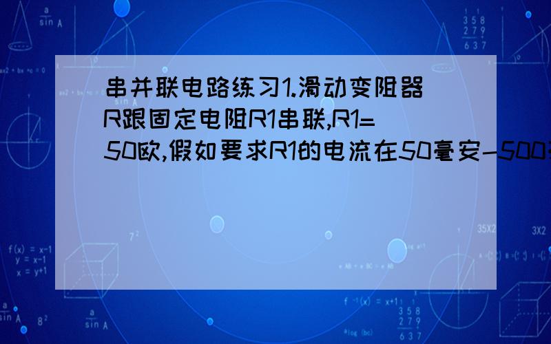 串并联电路练习1.滑动变阻器R跟固定电阻R1串联,R1=50欧,假如要求R1的电流在50毫安-500毫安的范围里变化,那