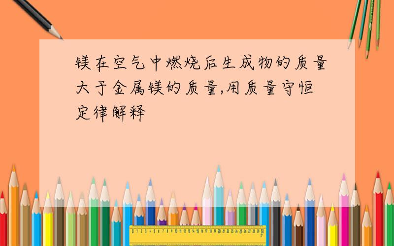 镁在空气中燃烧后生成物的质量大于金属镁的质量,用质量守恒定律解释