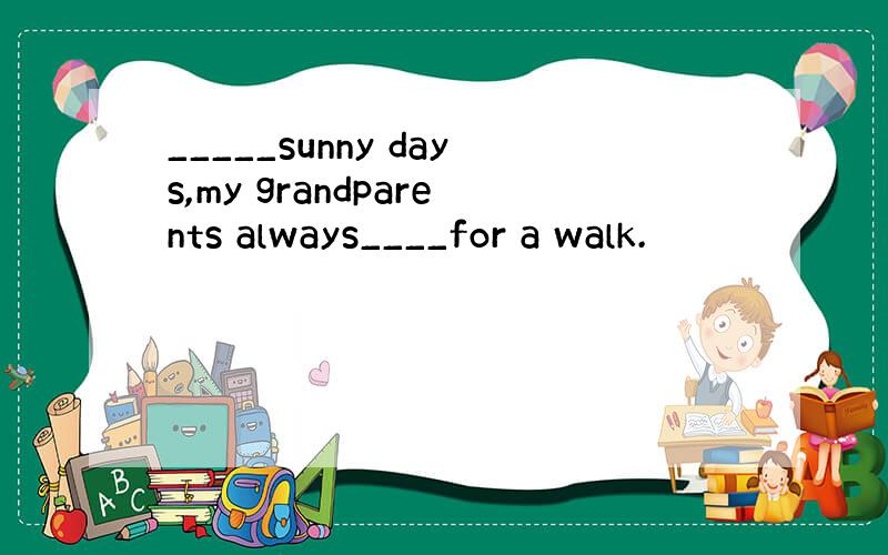 _____sunny days,my grandparents always____for a walk.