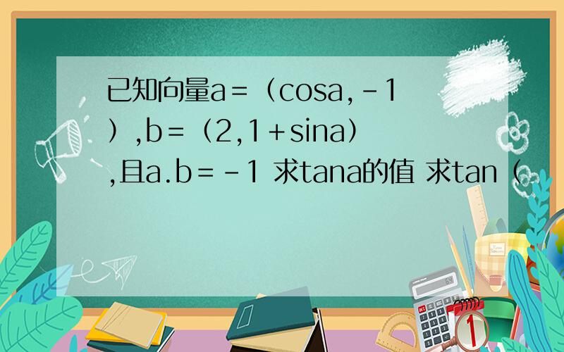 已知向量a＝（cosa,-1）,b＝（2,1＋sina）,且a.b＝-1 求tana的值 求tan（