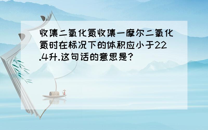 收集二氧化氮收集一摩尔二氧化氮时在标况下的体积应小于22.4升.这句话的意思是?