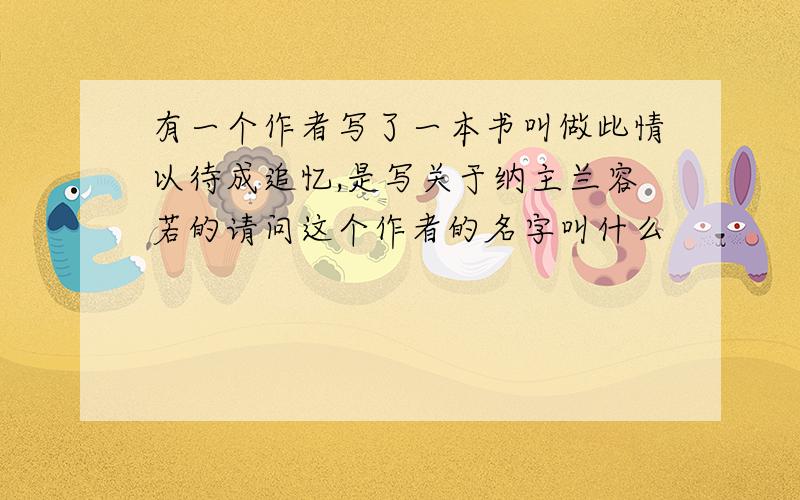 有一个作者写了一本书叫做此情以待成追忆,是写关于纳主兰容若的请问这个作者的名字叫什么