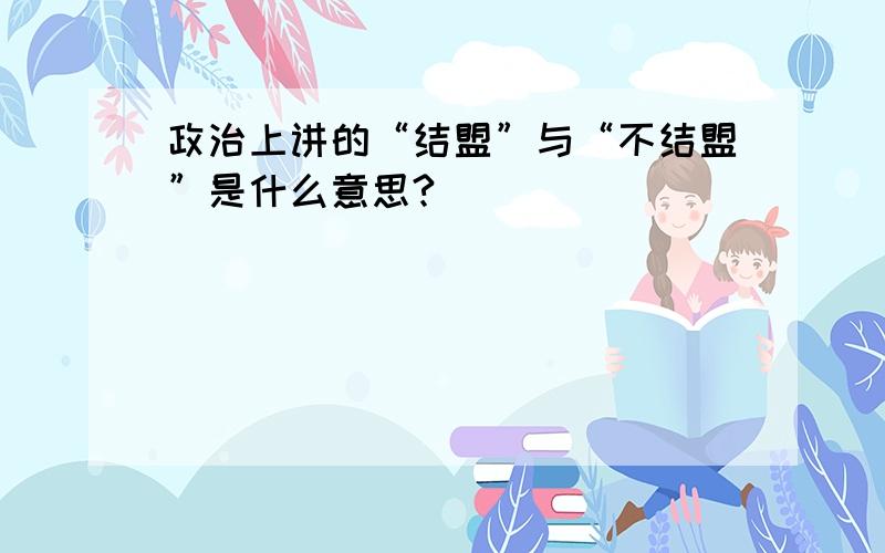 政治上讲的“结盟”与“不结盟”是什么意思?