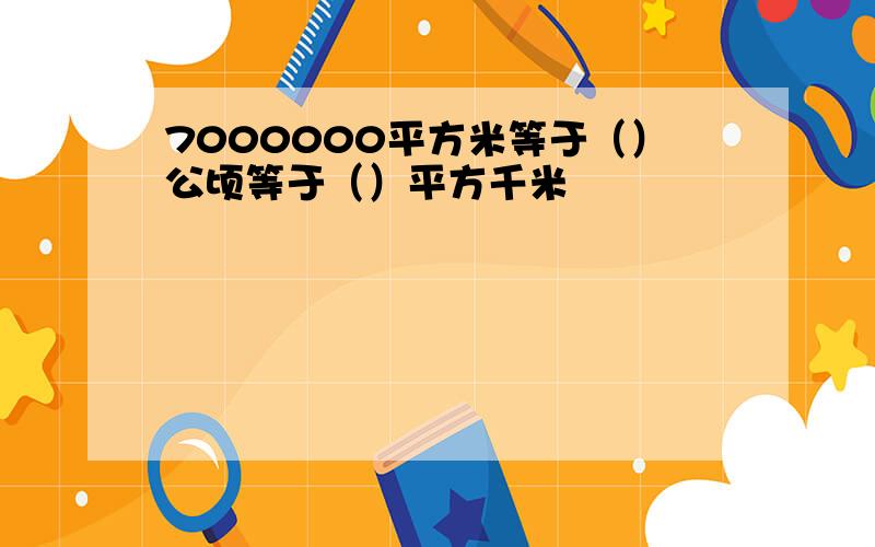 7000000平方米等于（）公顷等于（）平方千米