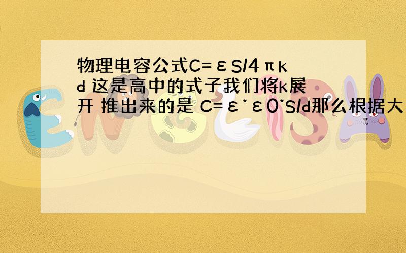 物理电容公式C=εS/4πkd 这是高中的式子我们将k展开 推出来的是 C=ε*ε0*S/d那么根据大学公式 C=εS/