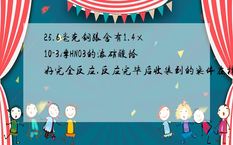 25.6毫克铜跟含有1.4×10-3摩HNO3的浓硝酸恰好完全反应,反应完毕后收集到的气体在标况下的体积为( ) A.7