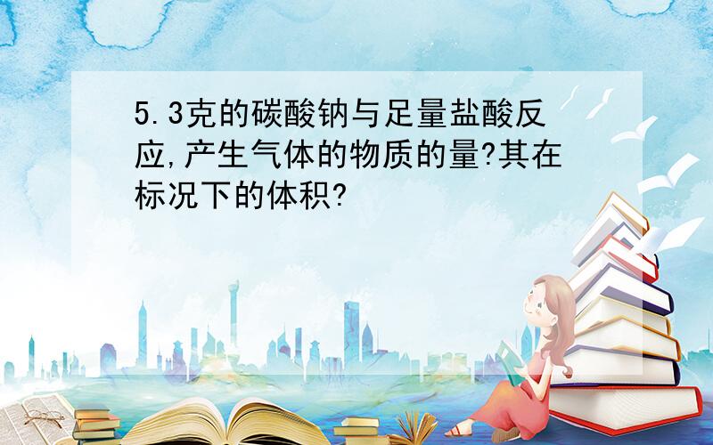 5.3克的碳酸钠与足量盐酸反应,产生气体的物质的量?其在标况下的体积?