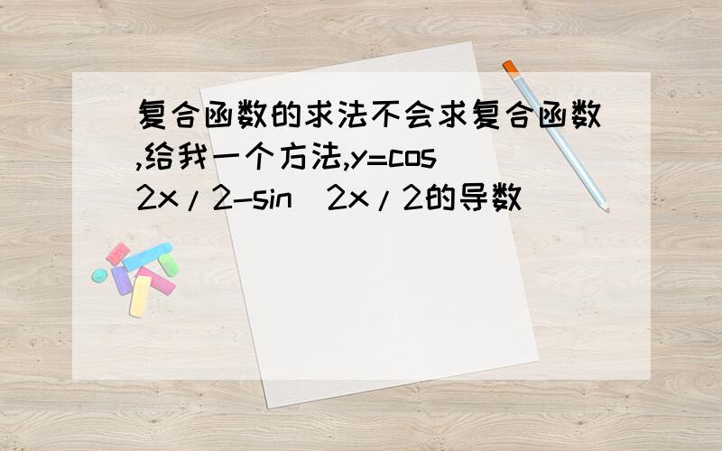 复合函数的求法不会求复合函数,给我一个方法,y=cos^2x/2-sin^2x/2的导数