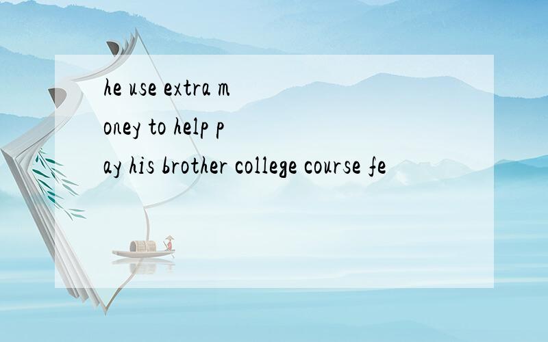 he use extra money to help pay his brother college course fe