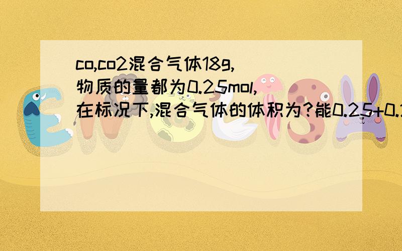 co,co2混合气体18g,物质的量都为0.25mol,在标况下,混合气体的体积为?能0.25+0.25＝0.5mol再