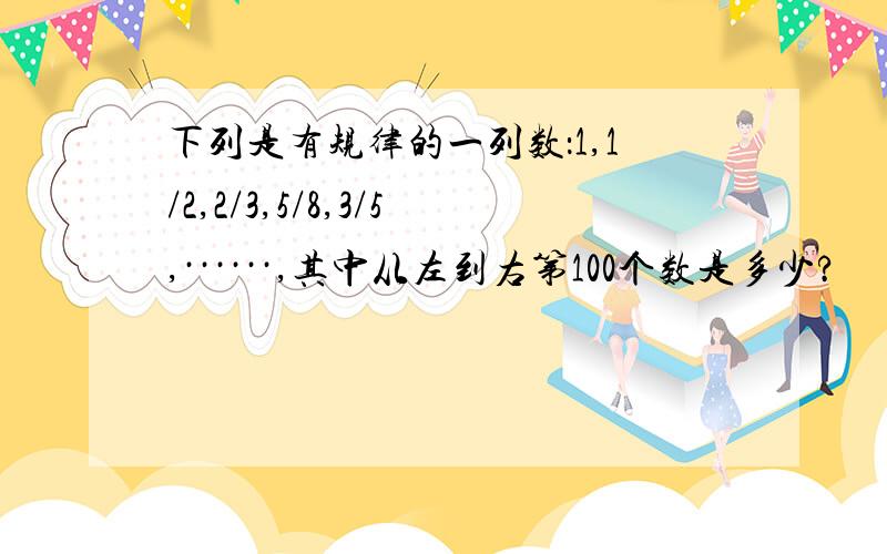 下列是有规律的一列数：1,1/2,2/3,5/8,3/5,······,其中从左到右第100个数是多少?