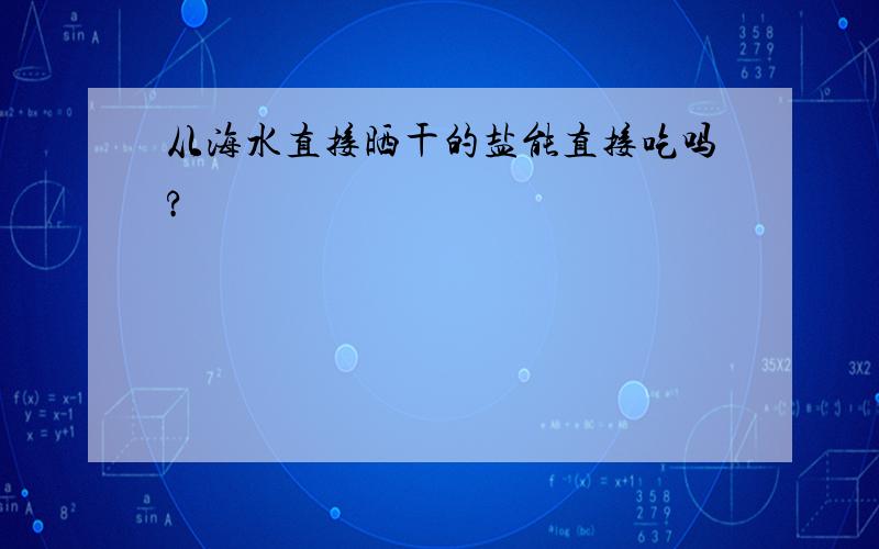 从海水直接晒干的盐能直接吃吗?