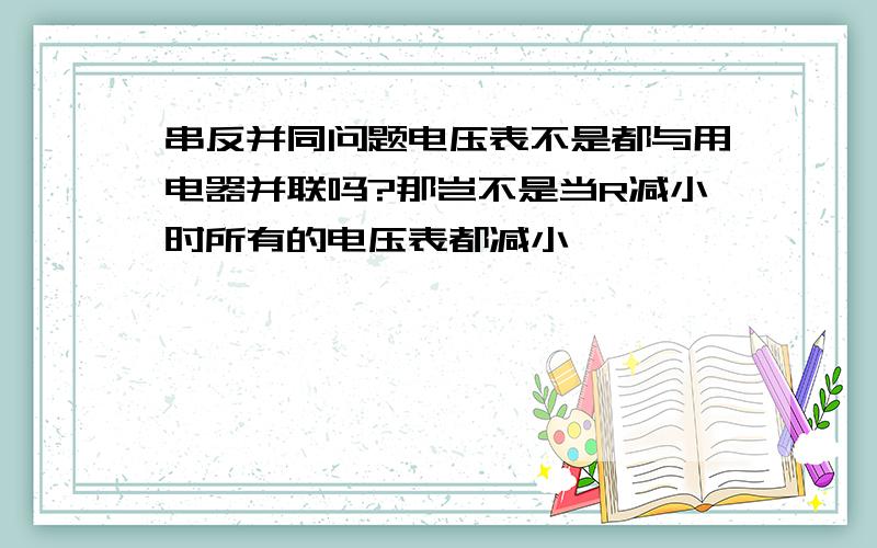 串反并同问题电压表不是都与用电器并联吗?那岂不是当R减小时所有的电压表都减小