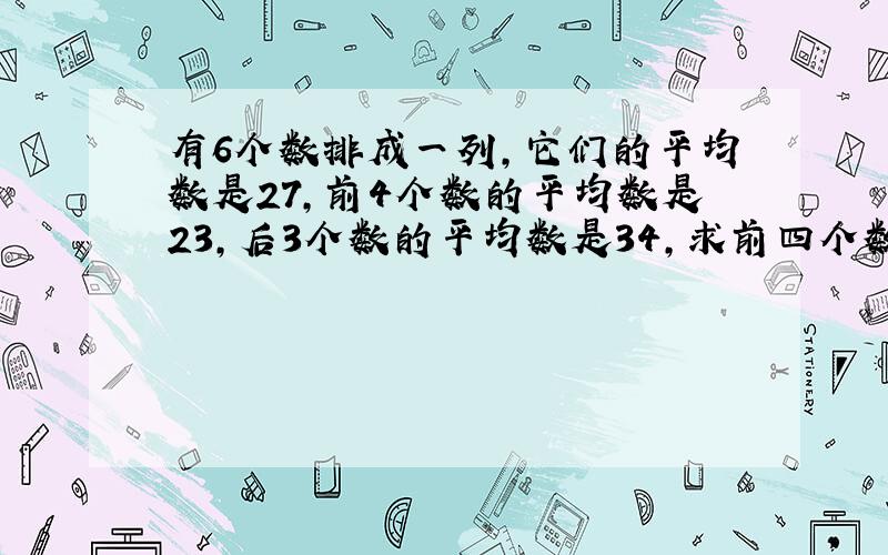 有6个数排成一列,它们的平均数是27,前4个数的平均数是23,后3个数的平均数是34,求前四个数是多少?