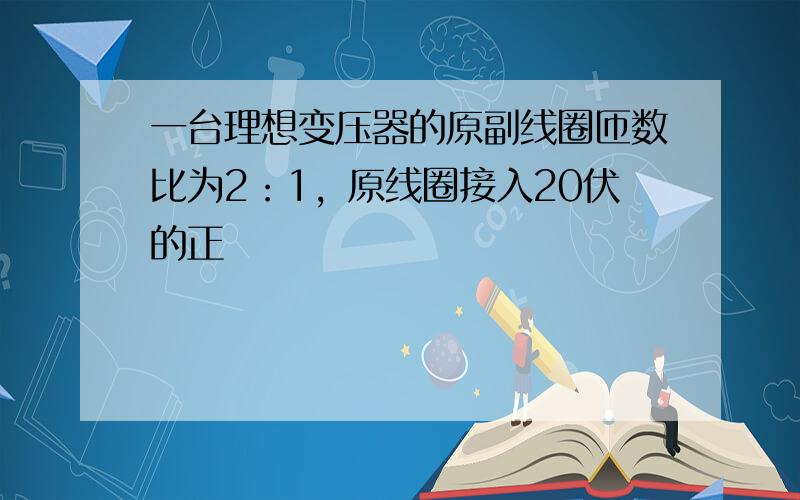 一台理想变压器的原副线圈匝数比为2：1，原线圈接入20伏的正