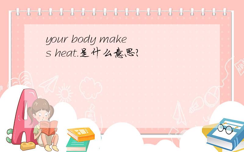 your body makes heat.是什么意思?